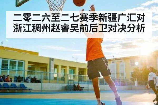 二零二六至二七赛季新疆广汇对浙江稠州赵睿吴前后卫对决分析
